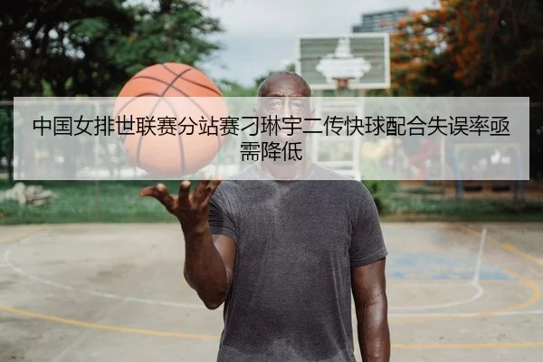 中国女排世联赛分站赛刁琳宇二传快球配合失误率亟需降低